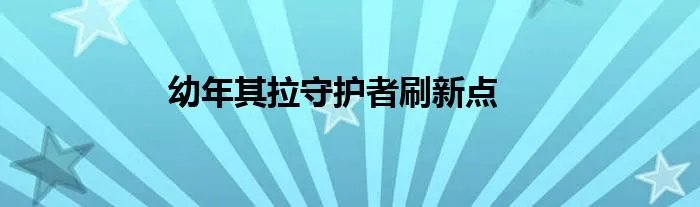 幼年其拉守护者刷新点