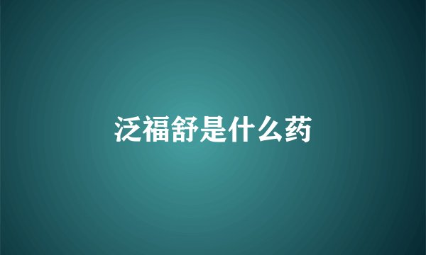 泛福舒是什么药