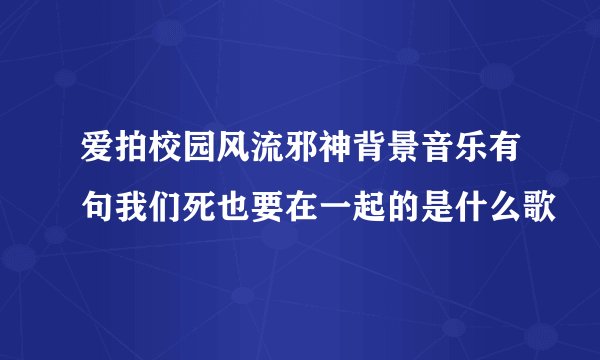 爱拍校园风流邪神背景音乐有句我们死也要在一起的是什么歌