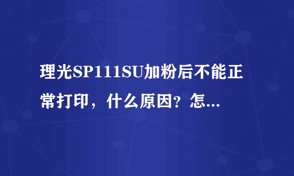 理光SP111SU加粉后不能正常打印，什么原因？怎么解决？