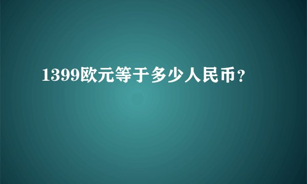 1399欧元等于多少人民币？