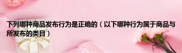 下列哪种商品发布行为是正确的（以下哪种行为属于商品与所发布的类目）