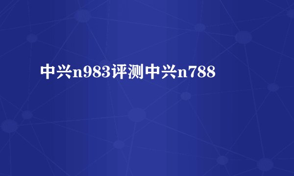 中兴n983评测中兴n788