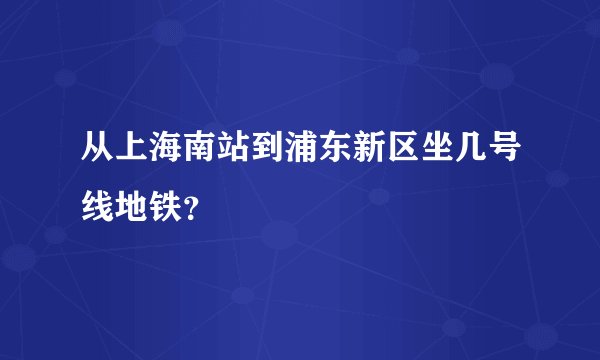 从上海南站到浦东新区坐几号线地铁？