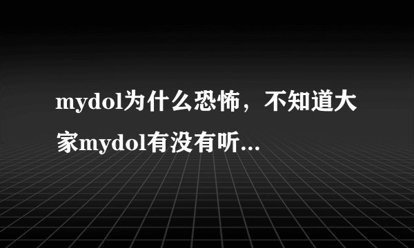 mydol为什么恐怖，不知道大家mydol有没有听说过或者亲身体验过mydol这个软件