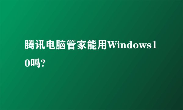 腾讯电脑管家能用Windows10吗?