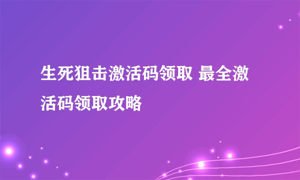 生死狙击激活码领取 最全激活码领取攻略