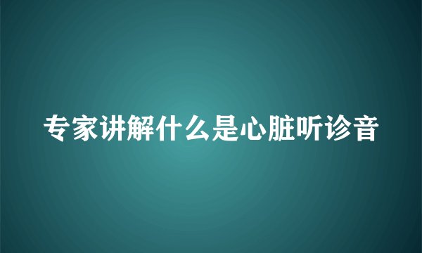 专家讲解什么是心脏听诊音