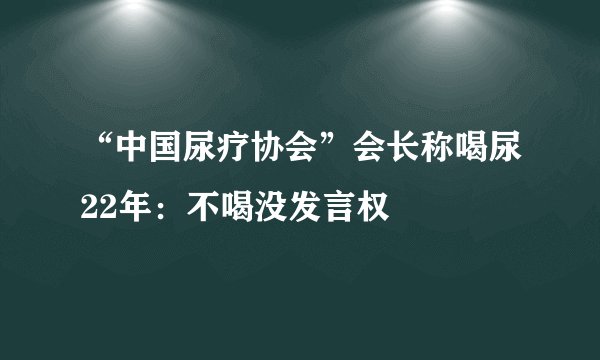 “中国尿疗协会”会长称喝尿22年：不喝没发言权