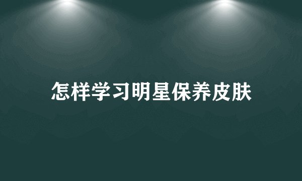 怎样学习明星保养皮肤