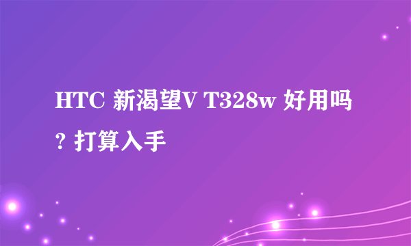 HTC 新渴望V T328w 好用吗? 打算入手