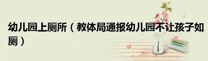 幼儿园上厕所（教体局通报幼儿园不让孩子如厕）