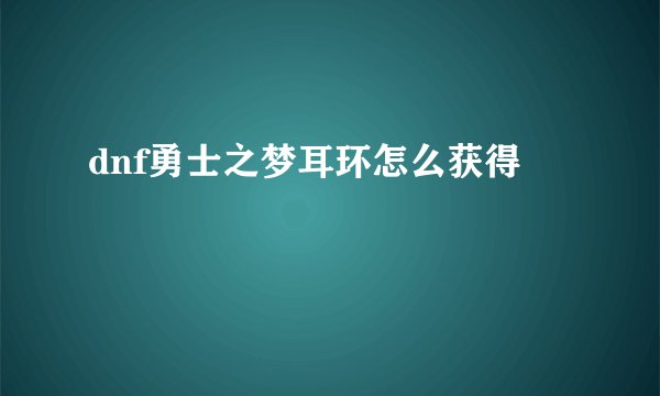 dnf勇士之梦耳环怎么获得