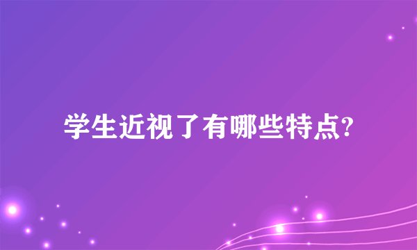 学生近视了有哪些特点?