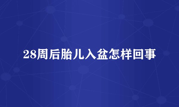 28周后胎儿入盆怎样回事