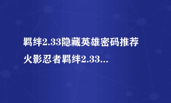 羁绊2.33隐藏英雄密码推荐 火影忍者羁绊2.33隐藏英雄密码是什么
