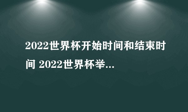 2022世界杯开始时间和结束时间 2022世界杯举办具体时间日期