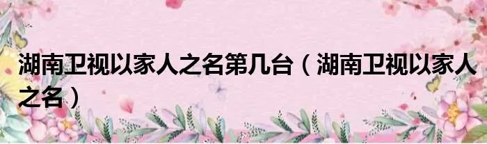 湖南卫视以家人之名第几台（湖南卫视以家人之名）