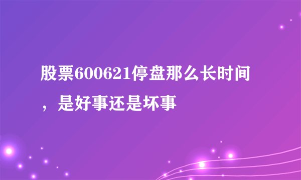 股票600621停盘那么长时间，是好事还是坏事
