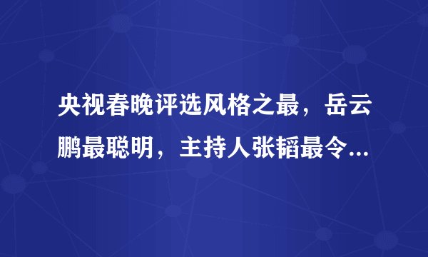 央视春晚评选风格之最，岳云鹏最聪明，主持人张韬最令人惊喜！