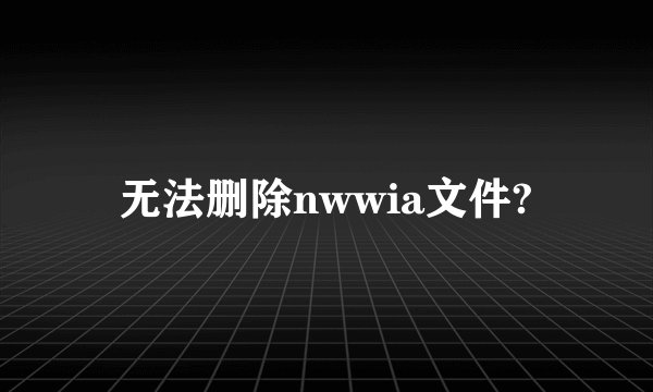 无法删除nwwia文件?