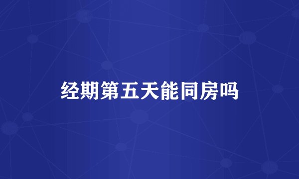 经期第五天能同房吗