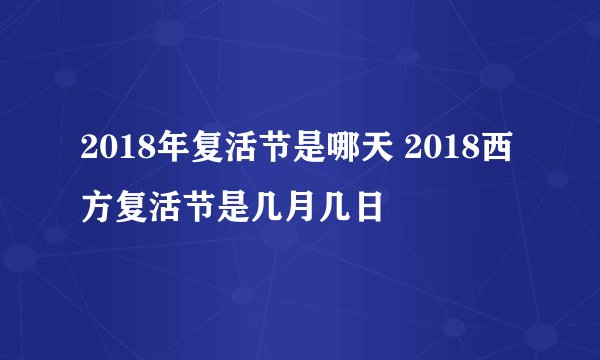 2018年复活节是哪天 2018西方复活节是几月几日