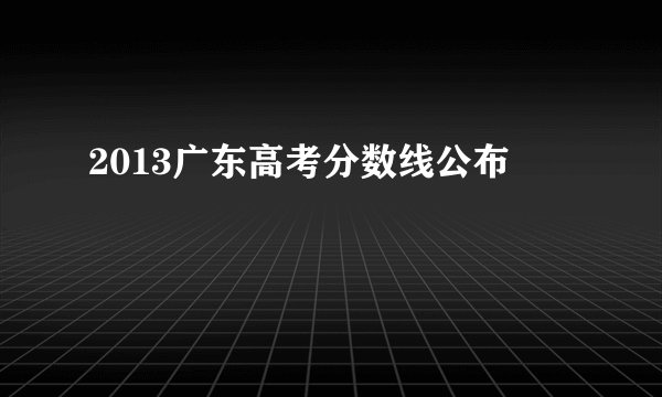 2013广东高考分数线公布