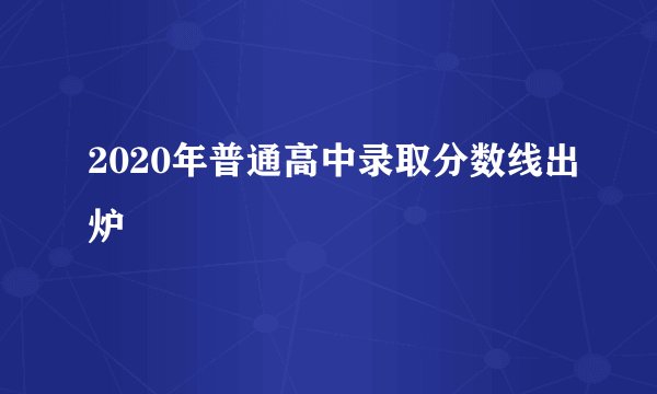 2020年普通高中录取分数线出炉