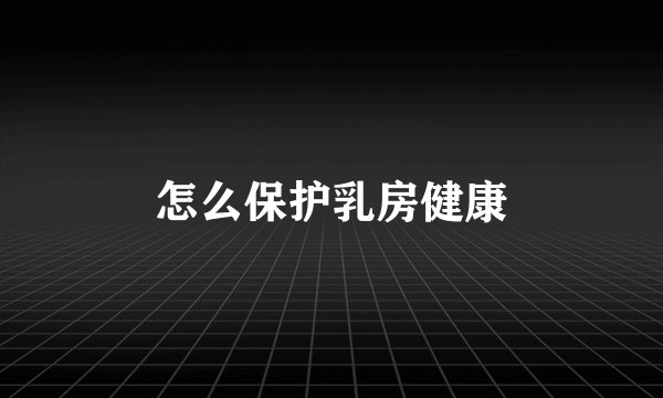 怎么保护乳房健康