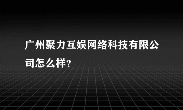 广州聚力互娱网络科技有限公司怎么样？