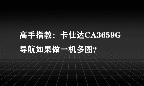 高手指教：卡仕达CA3659G导航如果做一机多图？
