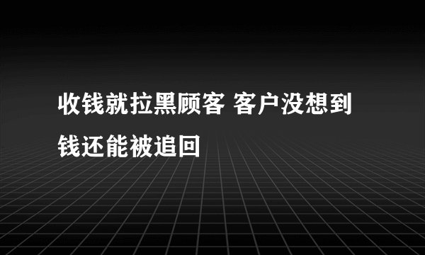 收钱就拉黑顾客 客户没想到钱还能被追回