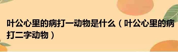 叶公心里的病打一动物是什么（叶公心里的病打二字动物）