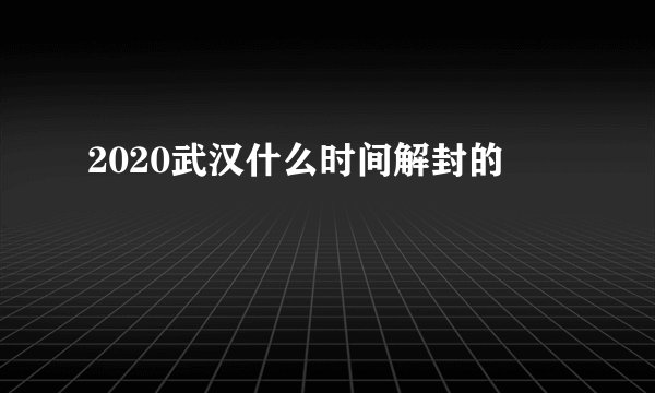 2020武汉什么时间解封的