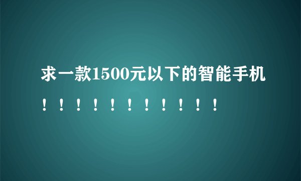 求一款1500元以下的智能手机！！！！！！！！！！！
