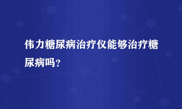 伟力糖尿病治疗仪能够治疗糖尿病吗？