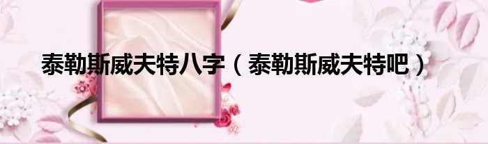 泰勒斯威夫特八字（泰勒斯威夫特吧）