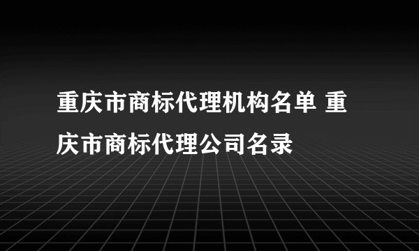 重庆市商标代理机构名单 重庆市商标代理公司名录