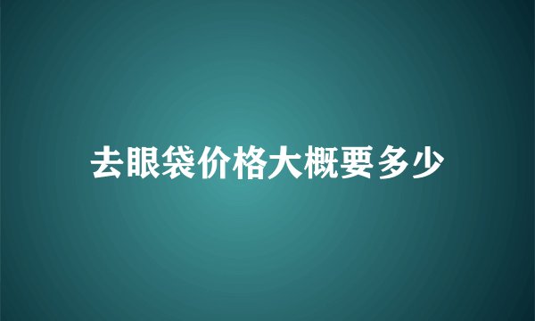 去眼袋价格大概要多少