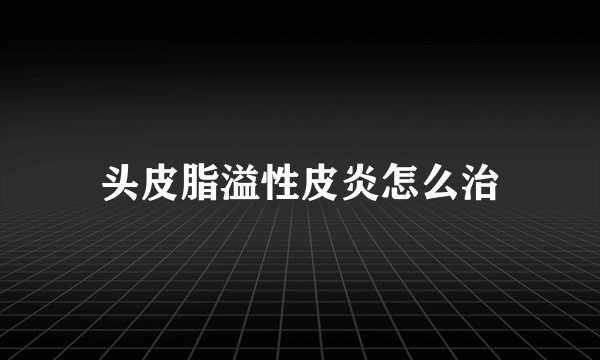 头皮脂溢性皮炎怎么治