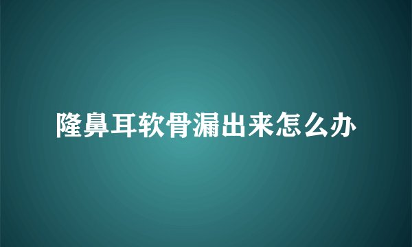 隆鼻耳软骨漏出来怎么办