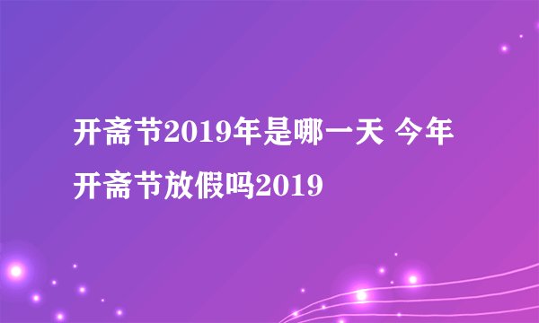 开斋节2019年是哪一天 今年开斋节放假吗2019
