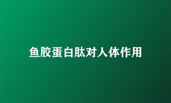 鱼胶蛋白肽对人体作用