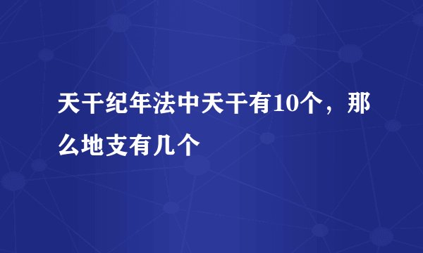 天干纪年法中天干有10个，那么地支有几个