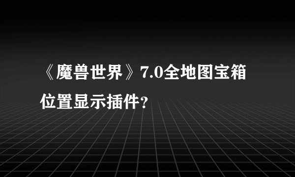 《魔兽世界》7.0全地图宝箱位置显示插件？