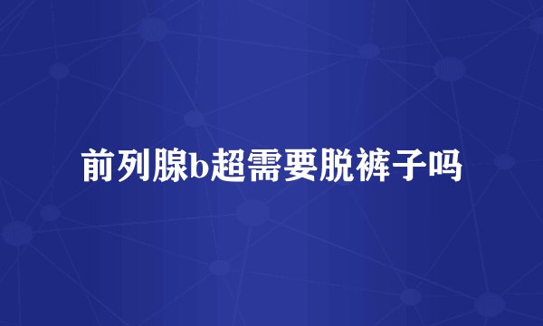 前列腺b超需要脱裤子吗