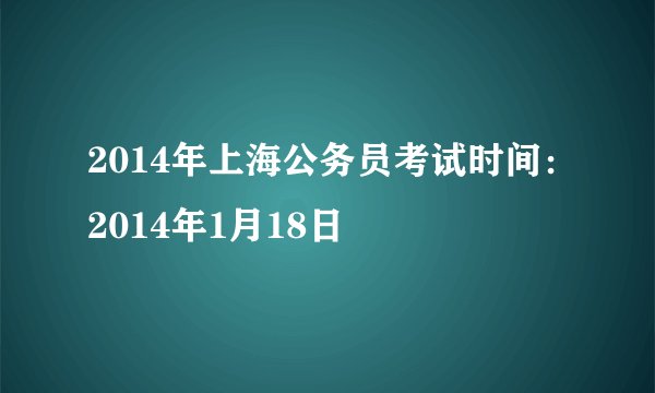 2014年上海公务员考试时间：2014年1月18日