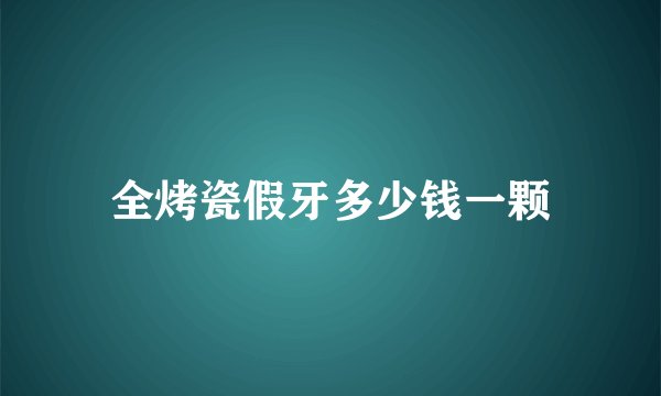 全烤瓷假牙多少钱一颗