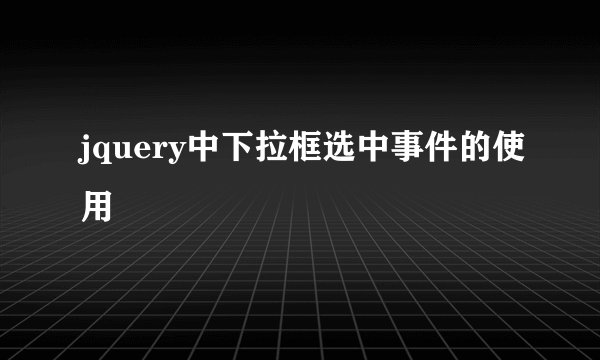 jquery中下拉框选中事件的使用